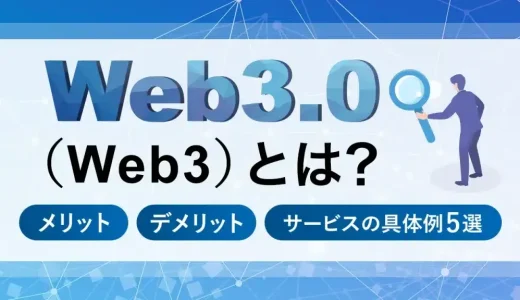 Web3.0（Web3）とは？メリット・デメリットやサービスの具体例5選をわかりやすく解説