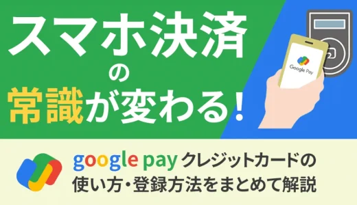スマホ決済の常識が変わる！google payクレジットカードの使い方・登録方法をまとめて解説